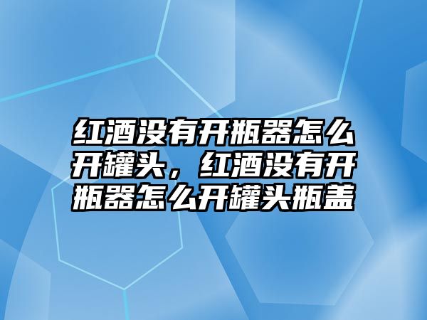 紅酒沒有開瓶器怎么開罐頭，紅酒沒有開瓶器怎么開罐頭瓶蓋