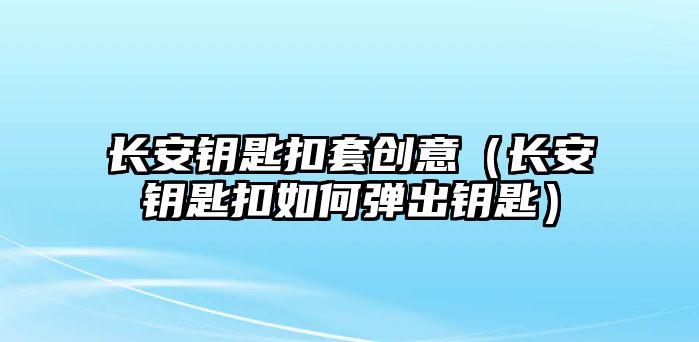 長安鑰匙扣套創意（長安鑰匙扣如何彈出鑰匙）