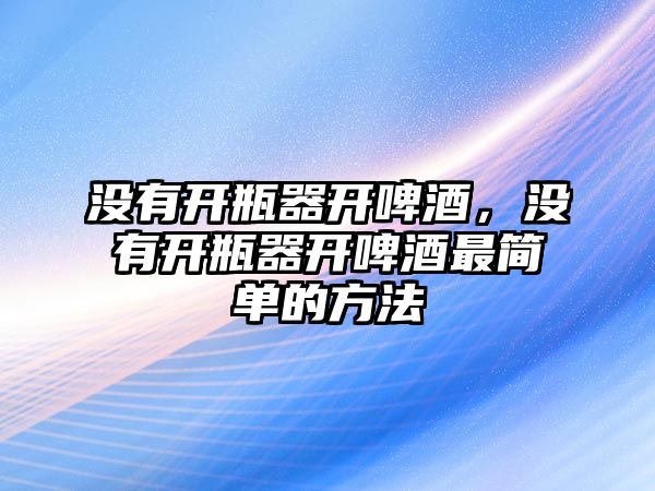 沒有開瓶器開啤酒，沒有開瓶器開啤酒最簡單的方法