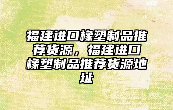 福建進口橡塑制品推薦貨源，福建進口橡塑制品推薦貨源地址