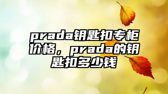 prada鑰匙扣專柜價格，prada的鑰匙扣多少錢