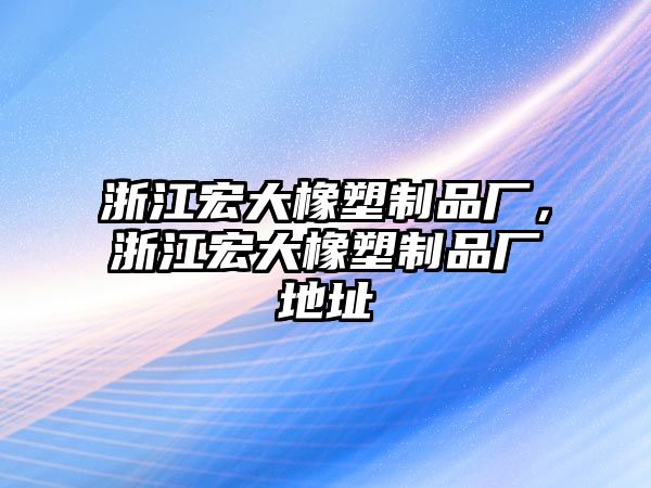 浙江宏大橡塑制品廠，浙江宏大橡塑制品廠地址