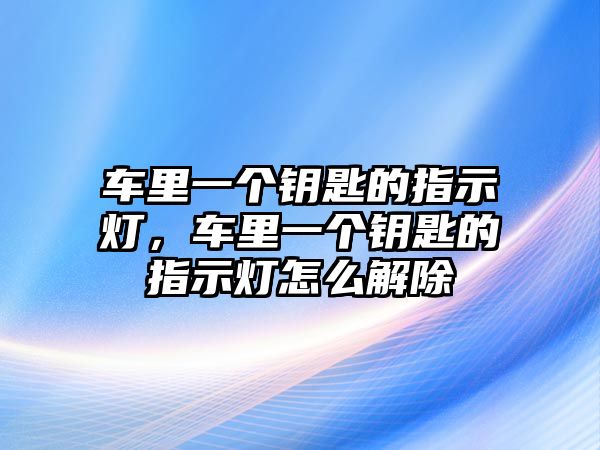 車里一個鑰匙的指示燈，車里一個鑰匙的指示燈怎么解除