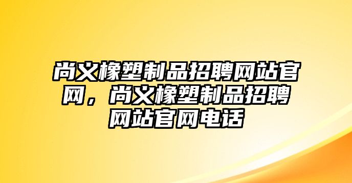 尚義橡塑制品招聘網站官網，尚義橡塑制品招聘網站官網電話