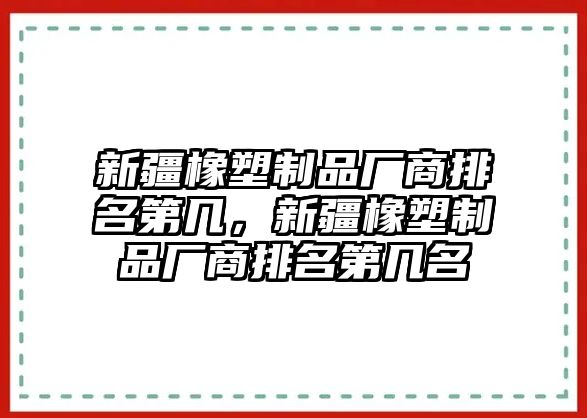 新疆橡塑制品廠商排名第幾，新疆橡塑制品廠商排名第幾名