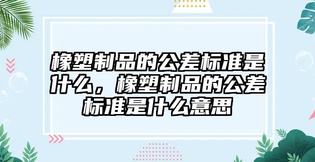 橡塑制品的公差標準是什么，橡塑制品的公差標準是什么意思