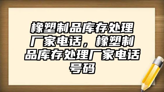 橡塑制品庫(kù)存處理廠家電話，橡塑制品庫(kù)存處理廠家電話號(hào)碼