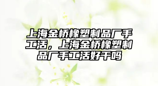 上海金橋橡塑制品廠手工活，上海金橋橡塑制品廠手工活好干嗎