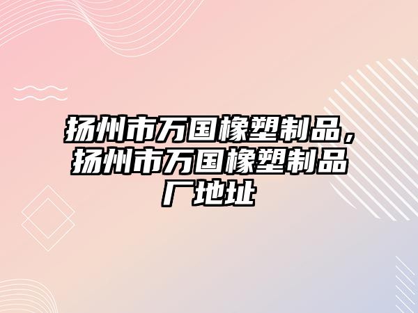 揚州市萬國橡塑制品，揚州市萬國橡塑制品廠地址