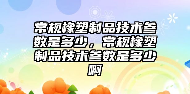 常規橡塑制品技術參數是多少，常規橡塑制品技術參數是多少啊