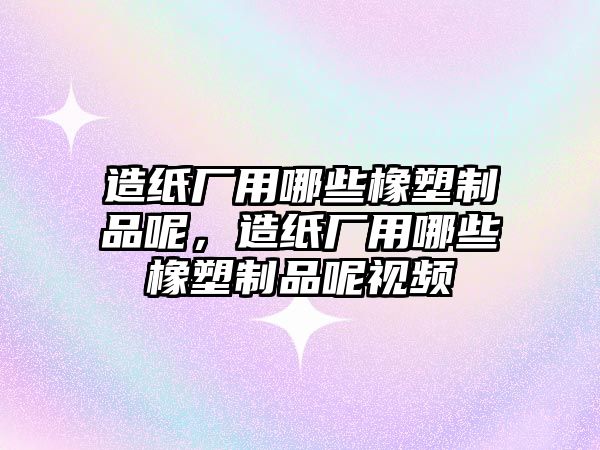 造紙廠用哪些橡塑制品呢，造紙廠用哪些橡塑制品呢視頻