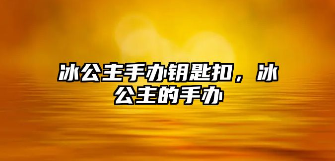 冰公主手辦鑰匙扣，冰公主的手辦