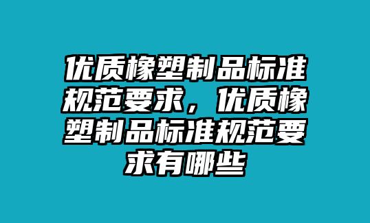 優質橡塑制品標準規范要求，優質橡塑制品標準規范要求有哪些