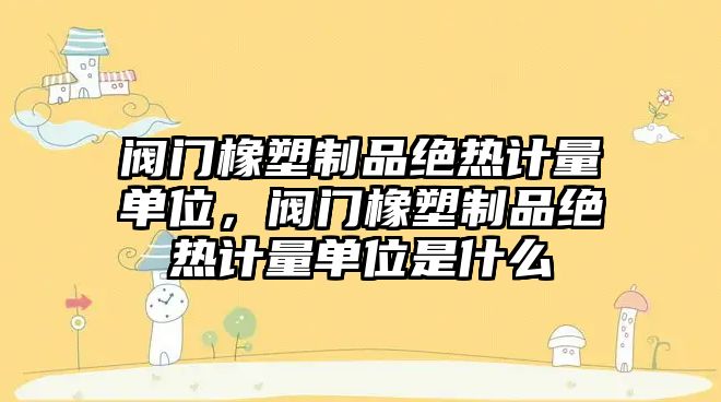 閥門橡塑制品絕熱計量單位，閥門橡塑制品絕熱計量單位是什么