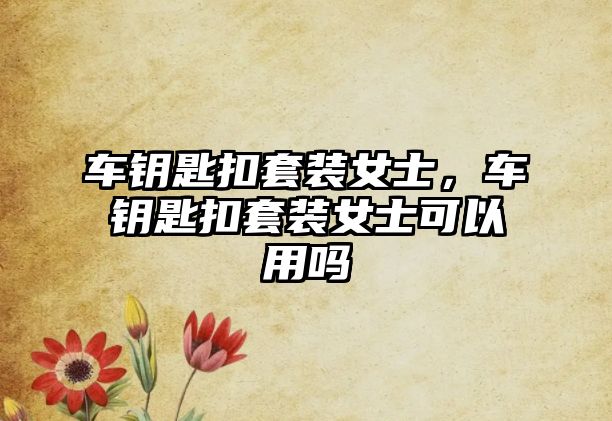 車鑰匙扣套裝女士，車鑰匙扣套裝女士可以用嗎