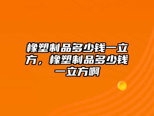 橡塑制品多少錢(qián)一立方，橡塑制品多少錢(qián)一立方啊