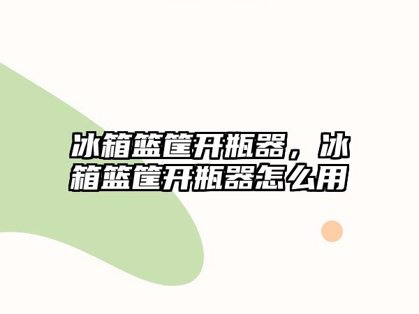 冰箱籃筐開瓶器，冰箱籃筐開瓶器怎么用