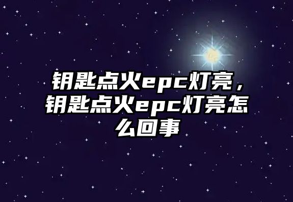 鑰匙點火epc燈亮，鑰匙點火epc燈亮怎么回事