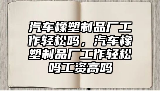 汽車橡塑制品廠工作輕松嗎，汽車橡塑制品廠工作輕松嗎工資高嗎