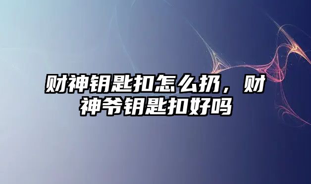 財神鑰匙扣怎么扔，財神爺鑰匙扣好嗎