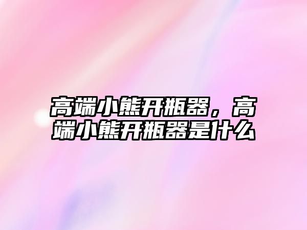 高端小熊開瓶器，高端小熊開瓶器是什么