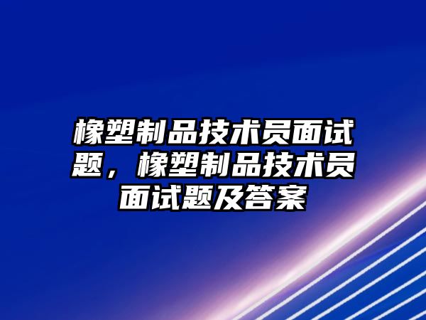 橡塑制品技術員面試題，橡塑制品技術員面試題及答案