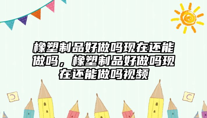 橡塑制品好做嗎現在還能做嗎，橡塑制品好做嗎現在還能做嗎視頻