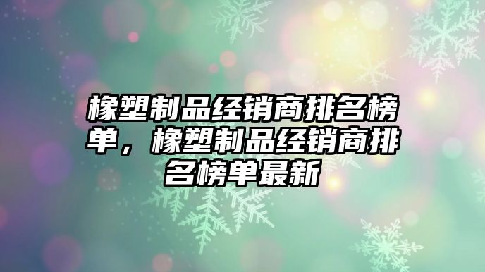 橡塑制品經銷商排名榜單，橡塑制品經銷商排名榜單最新