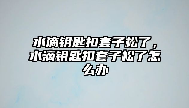 水滴鑰匙扣套子松了，水滴鑰匙扣套子松了怎么辦