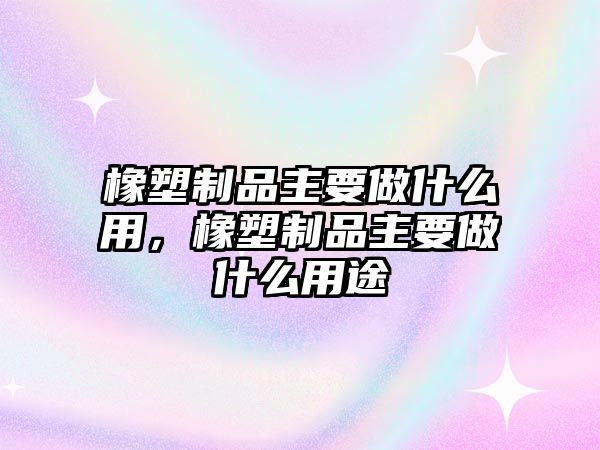 橡塑制品主要做什么用，橡塑制品主要做什么用途