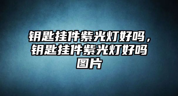 鑰匙掛件紫光燈好嗎，鑰匙掛件紫光燈好嗎圖片