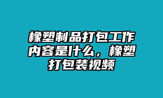 橡塑制品打包工作內容是什么，橡塑打包裝視頻