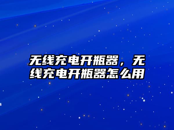 無線充電開瓶器，無線充電開瓶器怎么用