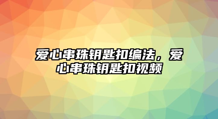 愛心串珠鑰匙扣編法，愛心串珠鑰匙扣視頻