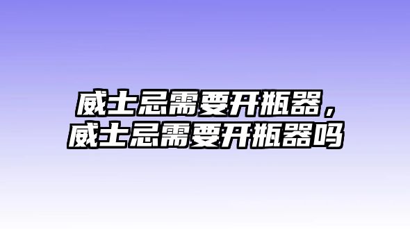 威士忌需要開(kāi)瓶器，威士忌需要開(kāi)瓶器嗎