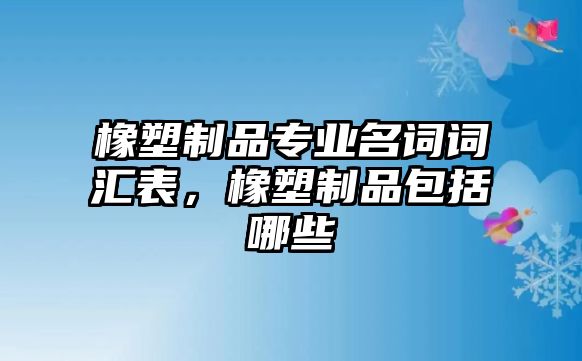 橡塑制品專業(yè)名詞詞匯表，橡塑制品包括哪些