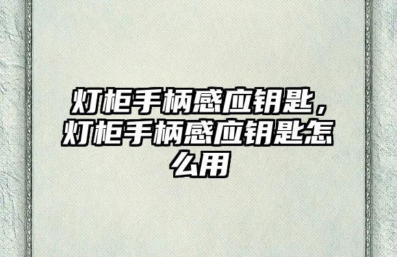 燈柜手柄感應鑰匙，燈柜手柄感應鑰匙怎么用