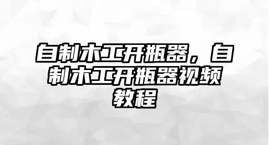 自制木工開瓶器，自制木工開瓶器視頻教程