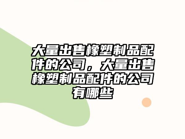 大量出售橡塑制品配件的公司，大量出售橡塑制品配件的公司有哪些