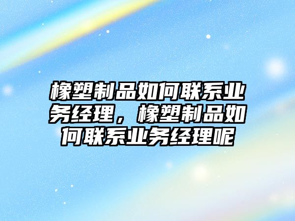 橡塑制品如何聯系業務經理，橡塑制品如何聯系業務經理呢