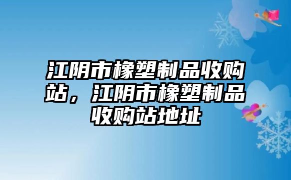 江陰市橡塑制品收購(gòu)站，江陰市橡塑制品收購(gòu)站地址