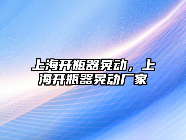 上海開瓶器晃動，上海開瓶器晃動廠家