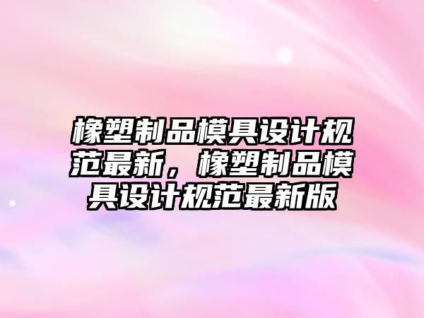 橡塑制品模具設計規范最新，橡塑制品模具設計規范最新版