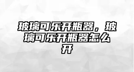 玻璃可樂開瓶器，玻璃可樂開瓶器怎么開