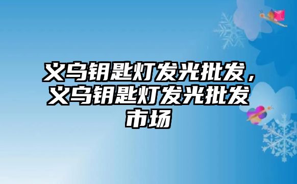 義烏鑰匙燈發(fā)光批發(fā)，義烏鑰匙燈發(fā)光批發(fā)市場