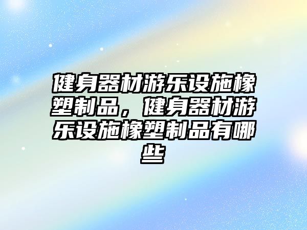 健身器材游樂設施橡塑制品，健身器材游樂設施橡塑制品有哪些