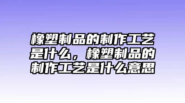 橡塑制品的制作工藝是什么，橡塑制品的制作工藝是什么意思