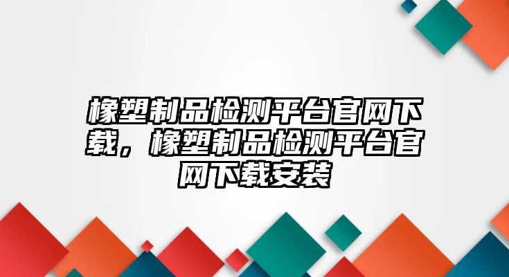 橡塑制品檢測平臺官網下載，橡塑制品檢測平臺官網下載安裝