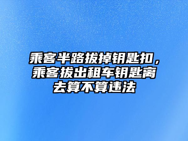 乘客半路拔掉鑰匙扣，乘客拔出租車鑰匙離去算不算違法