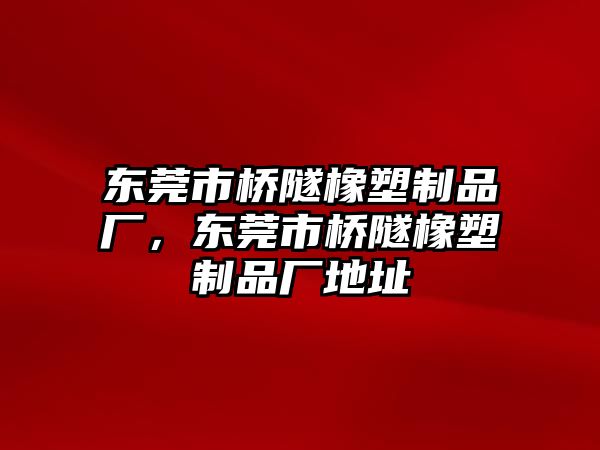 東莞市橋隧橡塑制品廠，東莞市橋隧橡塑制品廠地址